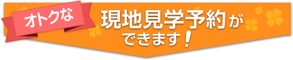 オトクな現地見学予約ができます!